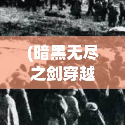 (暗黑无尽之剑穿越时空在线观看) 暗黑无尽之剑穿越时空：宿命之战，史诗级挑战等你征服，解锁传奇力量的秘密!