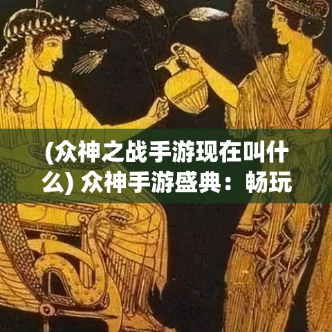 (众神之战手游现在叫什么) 众神手游盛典：畅玩《众神》手游，解锁全新角色，体验神话世界的奇幻冒险！